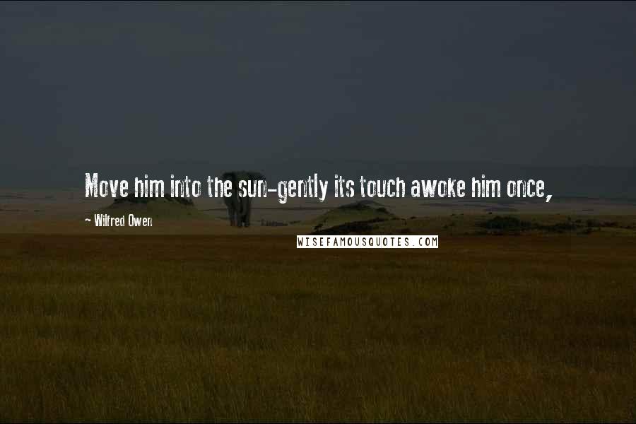 Wilfred Owen Quotes: Move him into the sun-gently its touch awoke him once,