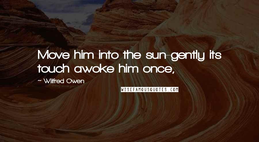 Wilfred Owen Quotes: Move him into the sun-gently its touch awoke him once,