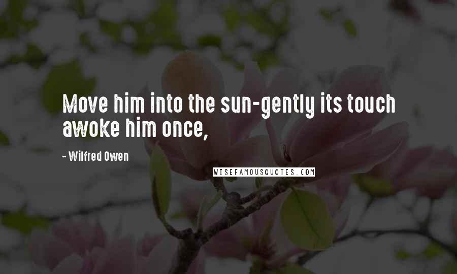 Wilfred Owen Quotes: Move him into the sun-gently its touch awoke him once,