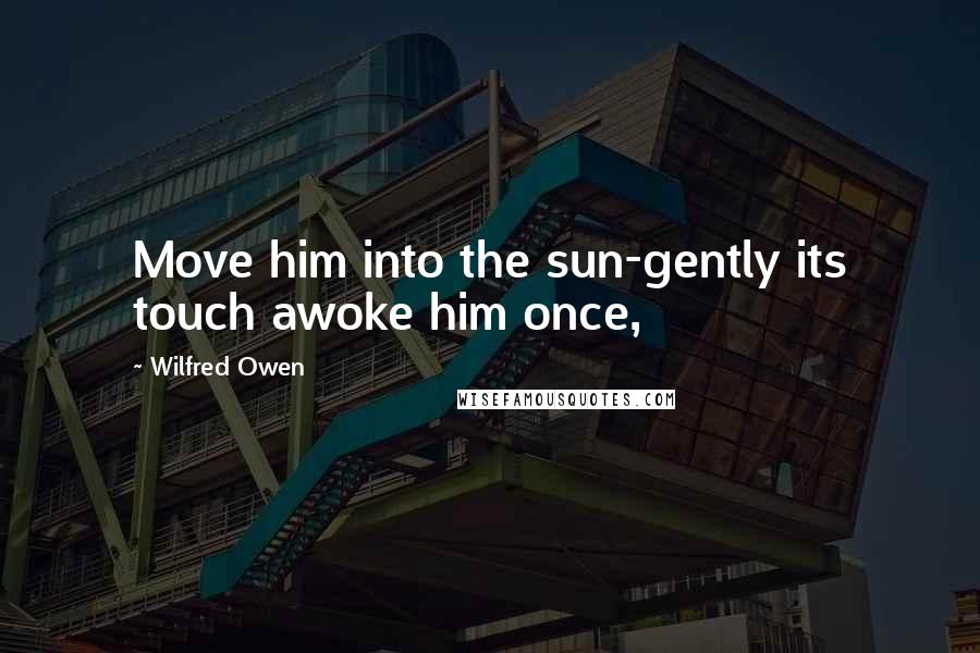 Wilfred Owen Quotes: Move him into the sun-gently its touch awoke him once,