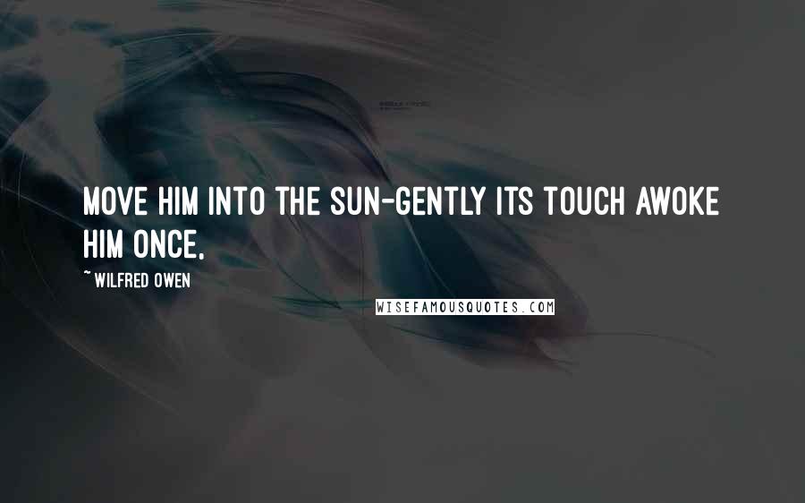 Wilfred Owen Quotes: Move him into the sun-gently its touch awoke him once,