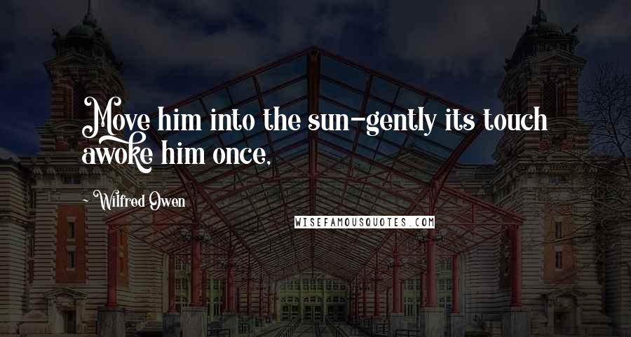 Wilfred Owen Quotes: Move him into the sun-gently its touch awoke him once,