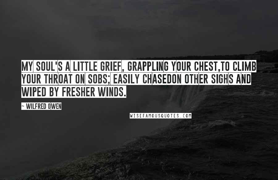 Wilfred Owen Quotes: My soul's a little grief, grappling your chest,To climb your throat on sobs; easily chasedOn other sighs and wiped by fresher winds.