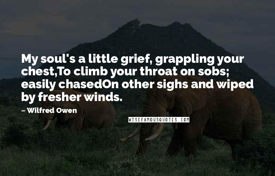 Wilfred Owen Quotes: My soul's a little grief, grappling your chest,To climb your throat on sobs; easily chasedOn other sighs and wiped by fresher winds.