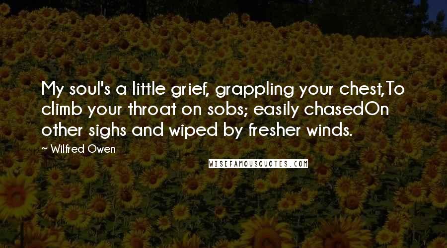 Wilfred Owen Quotes: My soul's a little grief, grappling your chest,To climb your throat on sobs; easily chasedOn other sighs and wiped by fresher winds.