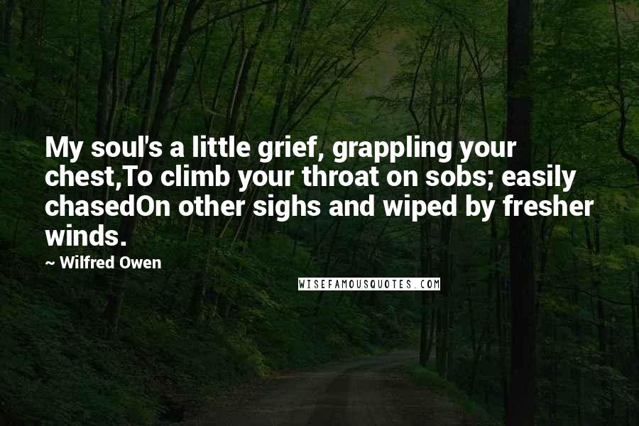 Wilfred Owen Quotes: My soul's a little grief, grappling your chest,To climb your throat on sobs; easily chasedOn other sighs and wiped by fresher winds.