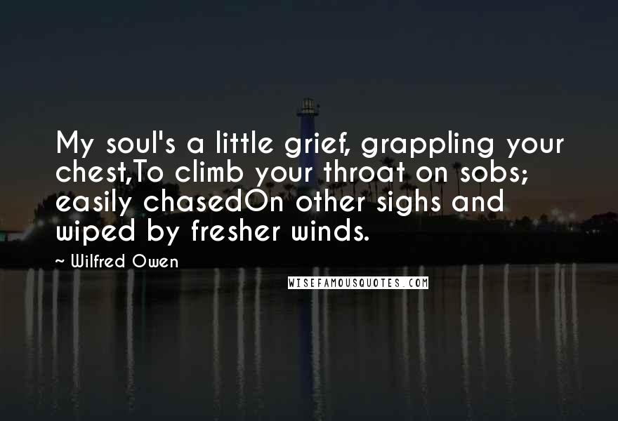 Wilfred Owen Quotes: My soul's a little grief, grappling your chest,To climb your throat on sobs; easily chasedOn other sighs and wiped by fresher winds.