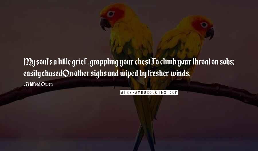 Wilfred Owen Quotes: My soul's a little grief, grappling your chest,To climb your throat on sobs; easily chasedOn other sighs and wiped by fresher winds.