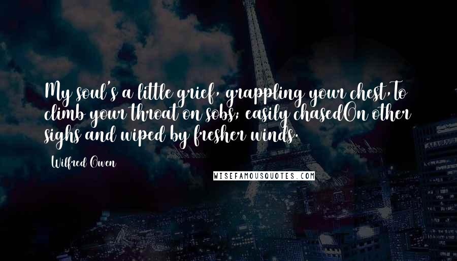 Wilfred Owen Quotes: My soul's a little grief, grappling your chest,To climb your throat on sobs; easily chasedOn other sighs and wiped by fresher winds.