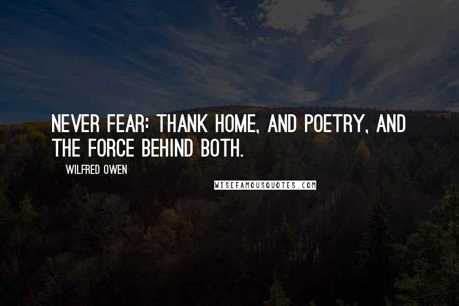 Wilfred Owen Quotes: Never fear: Thank Home, and Poetry, and the Force behind both.