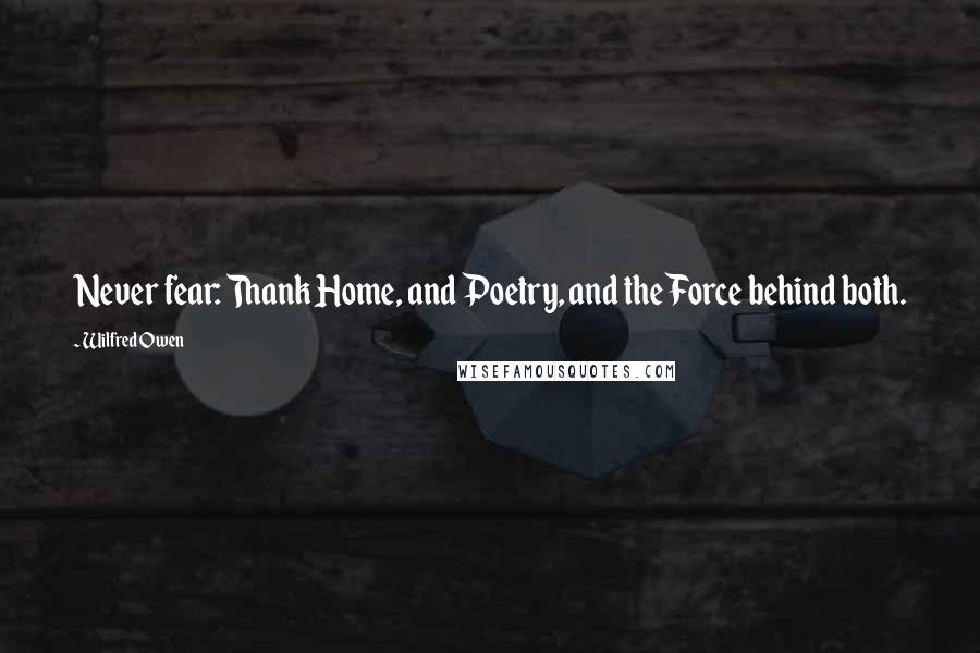 Wilfred Owen Quotes: Never fear: Thank Home, and Poetry, and the Force behind both.