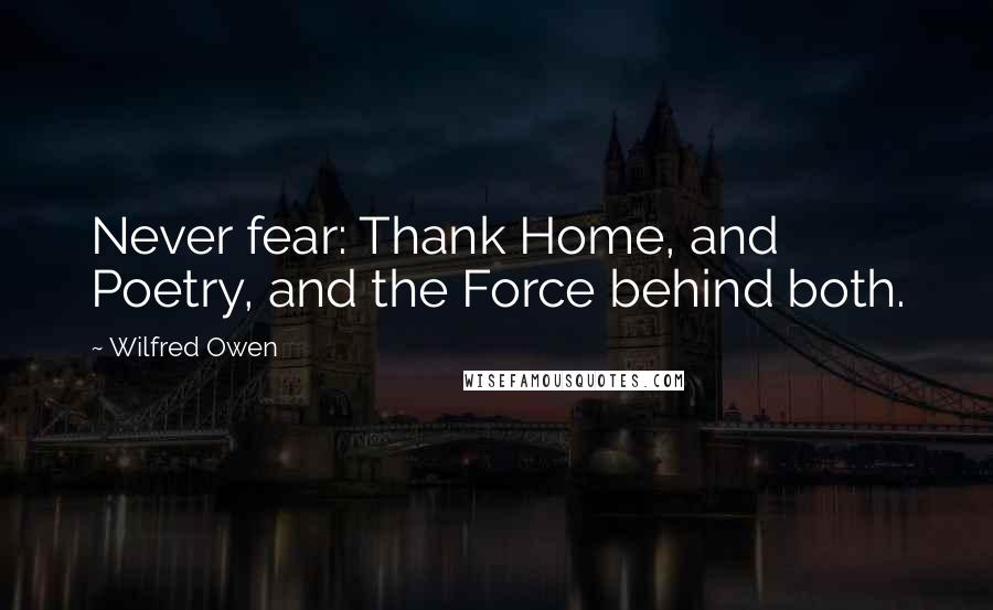 Wilfred Owen Quotes: Never fear: Thank Home, and Poetry, and the Force behind both.