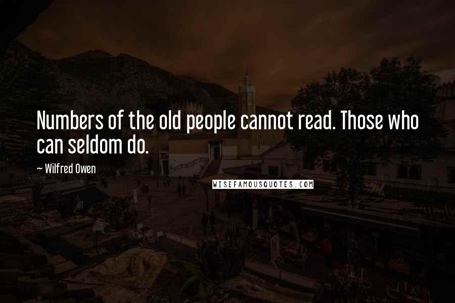 Wilfred Owen Quotes: Numbers of the old people cannot read. Those who can seldom do.