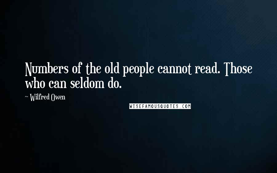 Wilfred Owen Quotes: Numbers of the old people cannot read. Those who can seldom do.