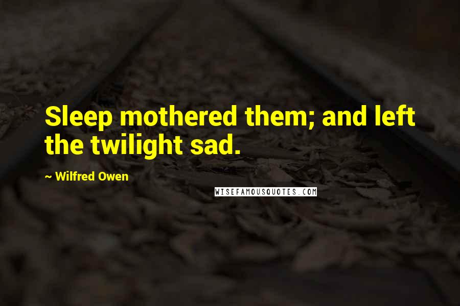Wilfred Owen Quotes: Sleep mothered them; and left the twilight sad.