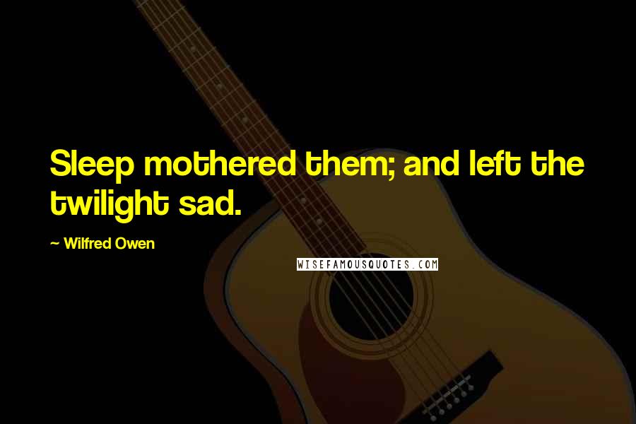 Wilfred Owen Quotes: Sleep mothered them; and left the twilight sad.