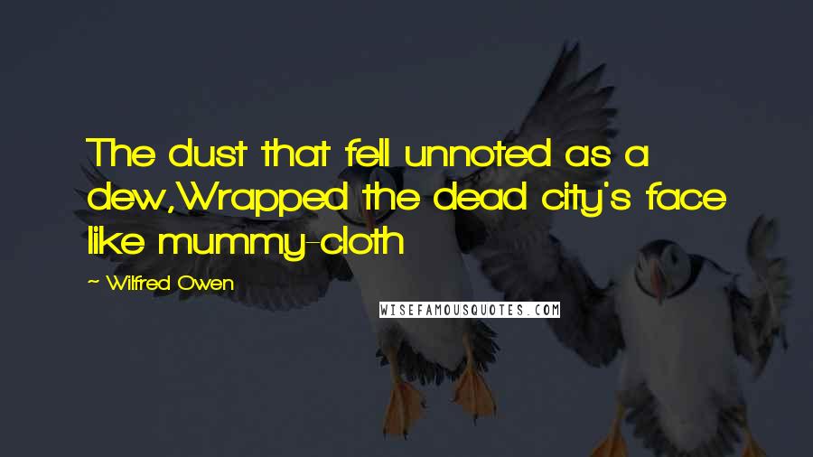 Wilfred Owen Quotes: The dust that fell unnoted as a dew,Wrapped the dead city's face like mummy-cloth