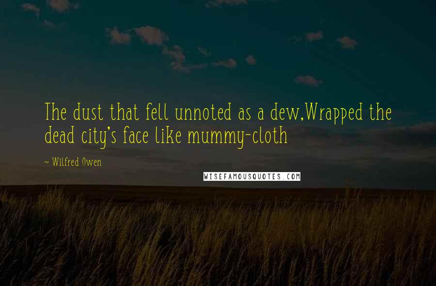 Wilfred Owen Quotes: The dust that fell unnoted as a dew,Wrapped the dead city's face like mummy-cloth