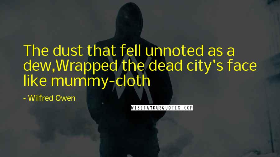 Wilfred Owen Quotes: The dust that fell unnoted as a dew,Wrapped the dead city's face like mummy-cloth