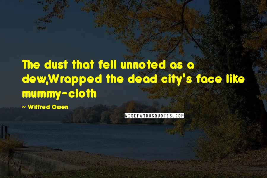 Wilfred Owen Quotes: The dust that fell unnoted as a dew,Wrapped the dead city's face like mummy-cloth