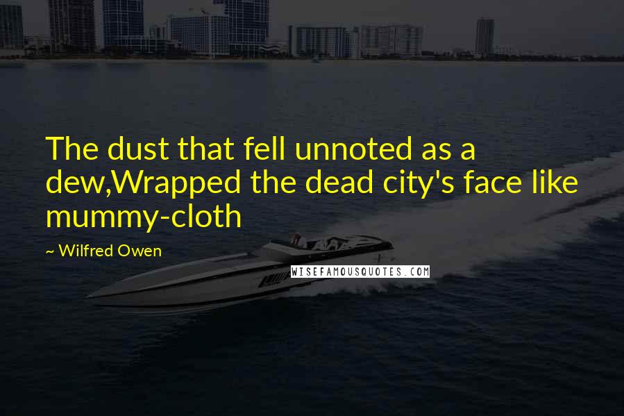 Wilfred Owen Quotes: The dust that fell unnoted as a dew,Wrapped the dead city's face like mummy-cloth