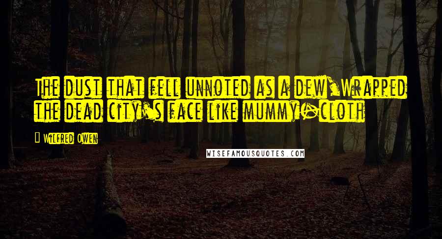 Wilfred Owen Quotes: The dust that fell unnoted as a dew,Wrapped the dead city's face like mummy-cloth