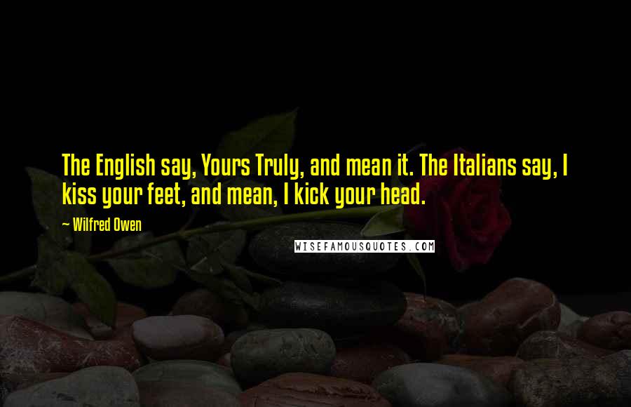 Wilfred Owen Quotes: The English say, Yours Truly, and mean it. The Italians say, I kiss your feet, and mean, I kick your head.