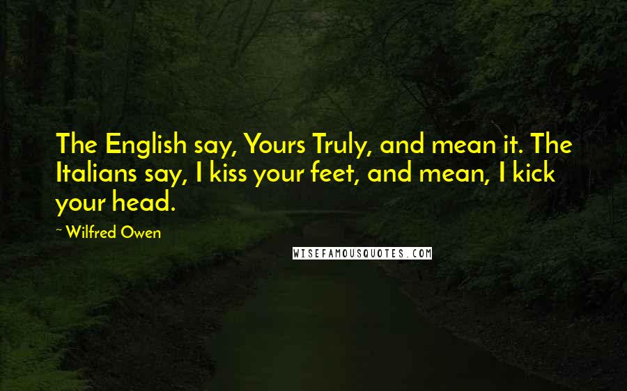 Wilfred Owen Quotes: The English say, Yours Truly, and mean it. The Italians say, I kiss your feet, and mean, I kick your head.