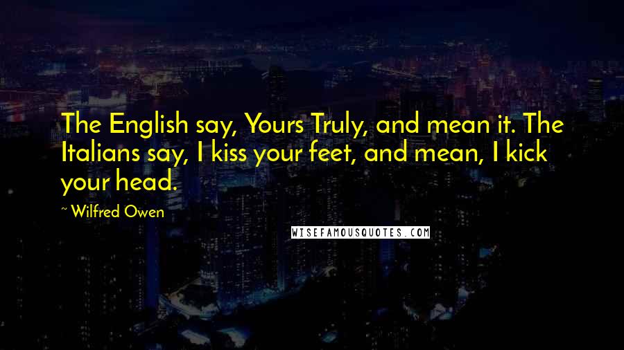 Wilfred Owen Quotes: The English say, Yours Truly, and mean it. The Italians say, I kiss your feet, and mean, I kick your head.
