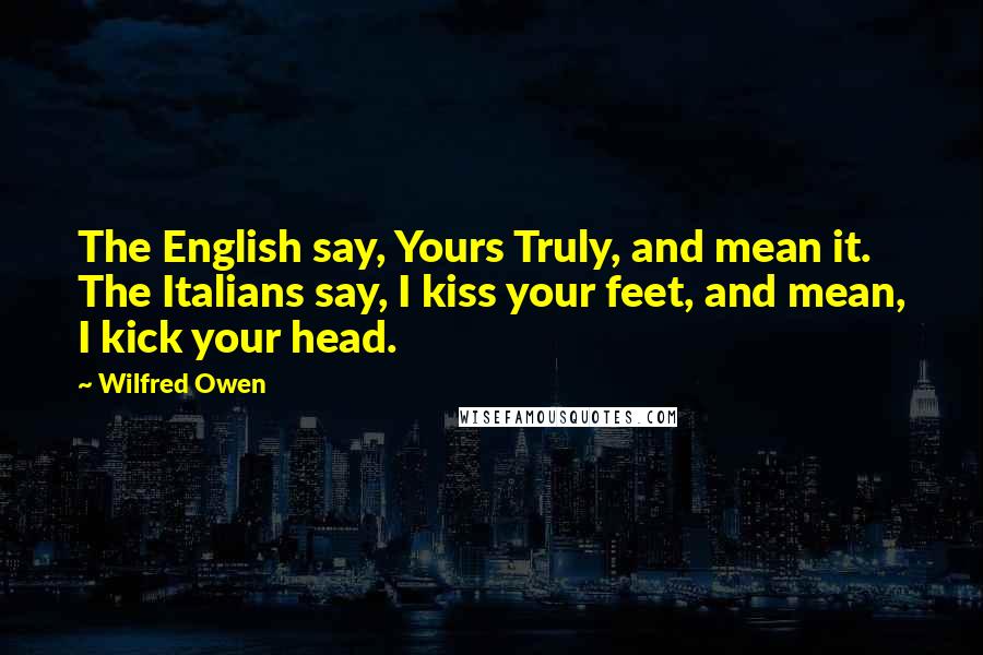 Wilfred Owen Quotes: The English say, Yours Truly, and mean it. The Italians say, I kiss your feet, and mean, I kick your head.