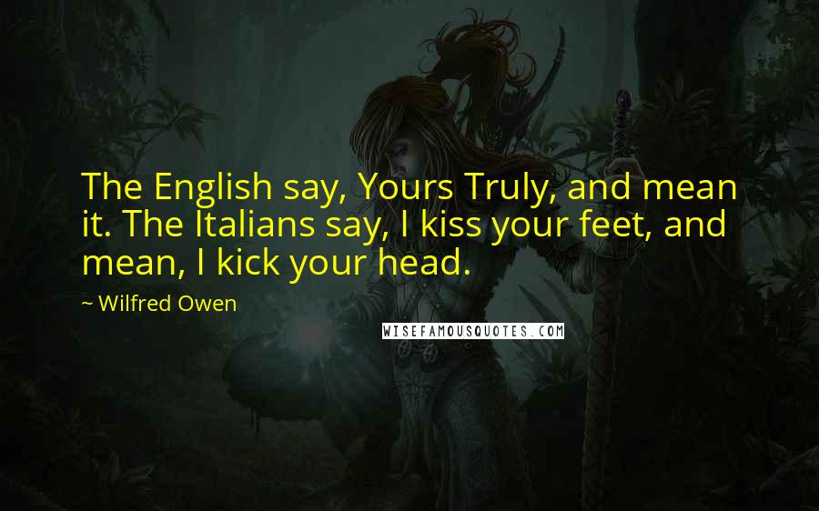 Wilfred Owen Quotes: The English say, Yours Truly, and mean it. The Italians say, I kiss your feet, and mean, I kick your head.