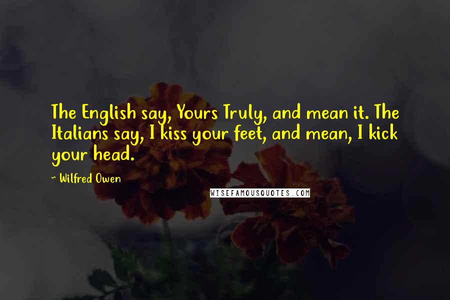 Wilfred Owen Quotes: The English say, Yours Truly, and mean it. The Italians say, I kiss your feet, and mean, I kick your head.