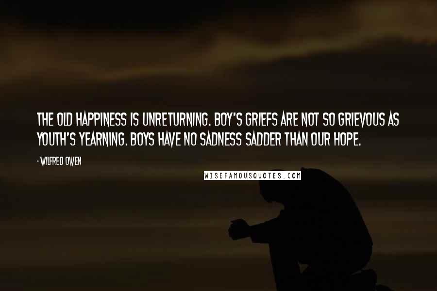 Wilfred Owen Quotes: The old happiness is unreturning. Boy's griefs are not so grievous as youth's yearning. Boys have no sadness sadder than our hope.