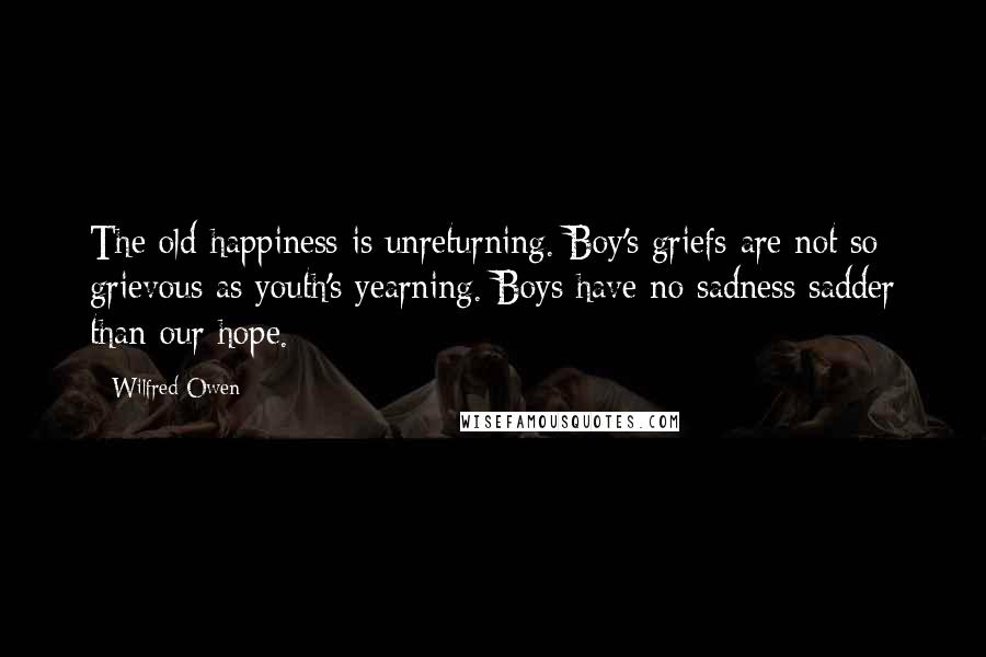 Wilfred Owen Quotes: The old happiness is unreturning. Boy's griefs are not so grievous as youth's yearning. Boys have no sadness sadder than our hope.