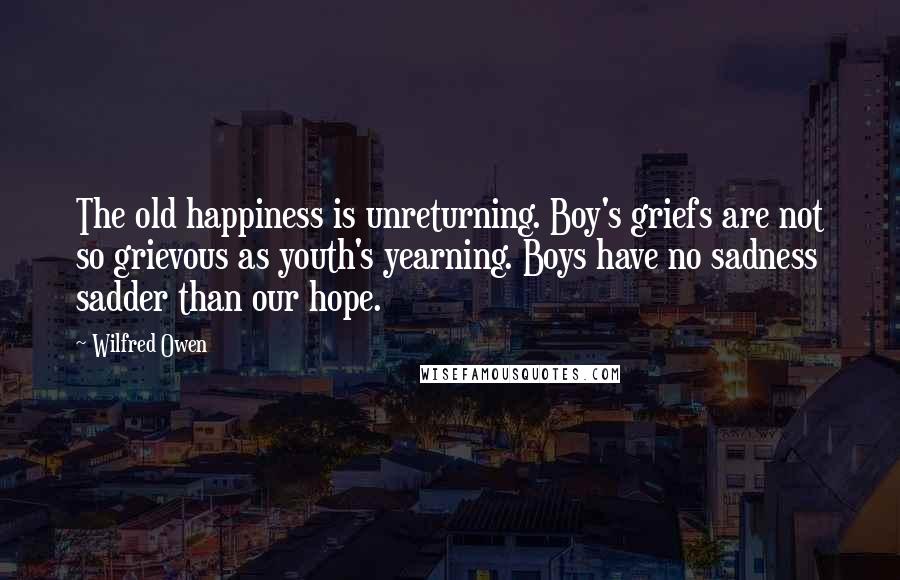 Wilfred Owen Quotes: The old happiness is unreturning. Boy's griefs are not so grievous as youth's yearning. Boys have no sadness sadder than our hope.