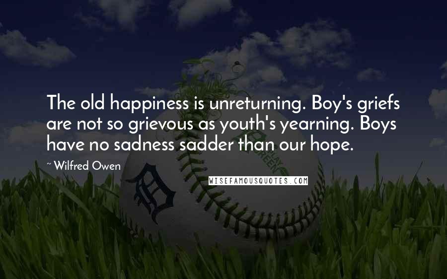 Wilfred Owen Quotes: The old happiness is unreturning. Boy's griefs are not so grievous as youth's yearning. Boys have no sadness sadder than our hope.