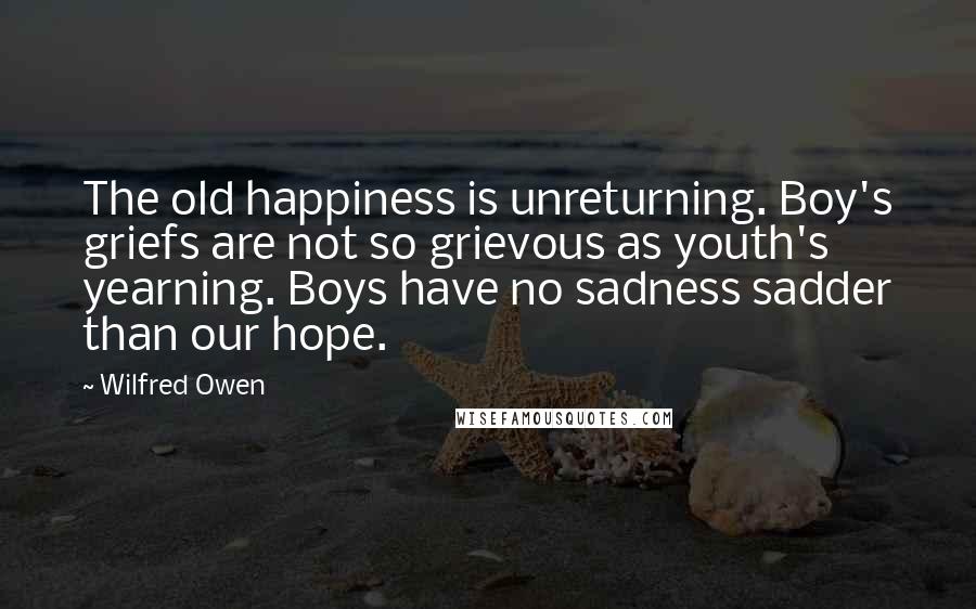 Wilfred Owen Quotes: The old happiness is unreturning. Boy's griefs are not so grievous as youth's yearning. Boys have no sadness sadder than our hope.