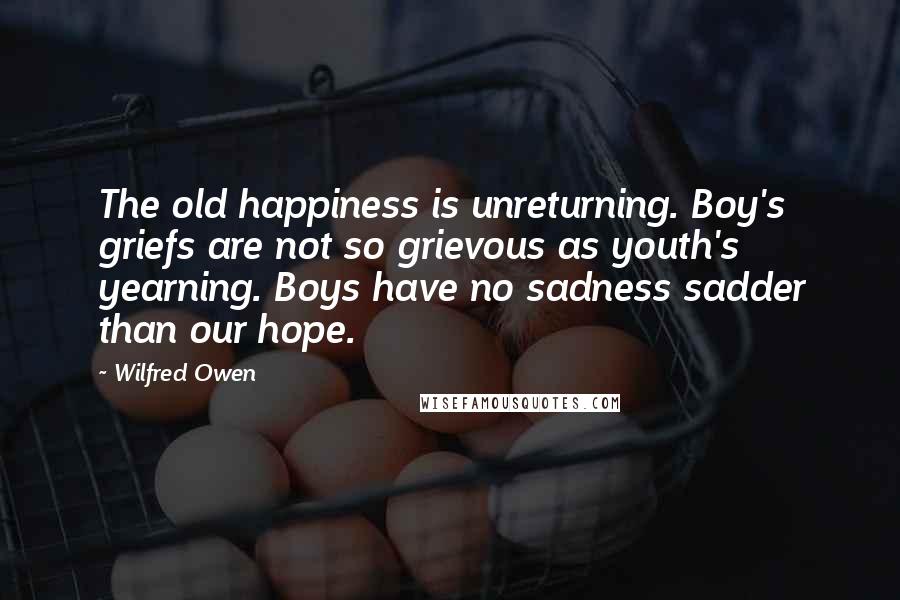 Wilfred Owen Quotes: The old happiness is unreturning. Boy's griefs are not so grievous as youth's yearning. Boys have no sadness sadder than our hope.