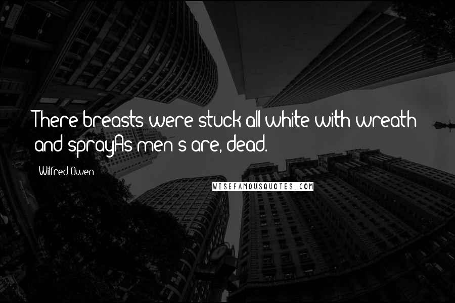 Wilfred Owen Quotes: There breasts were stuck all white with wreath and sprayAs men's are, dead.