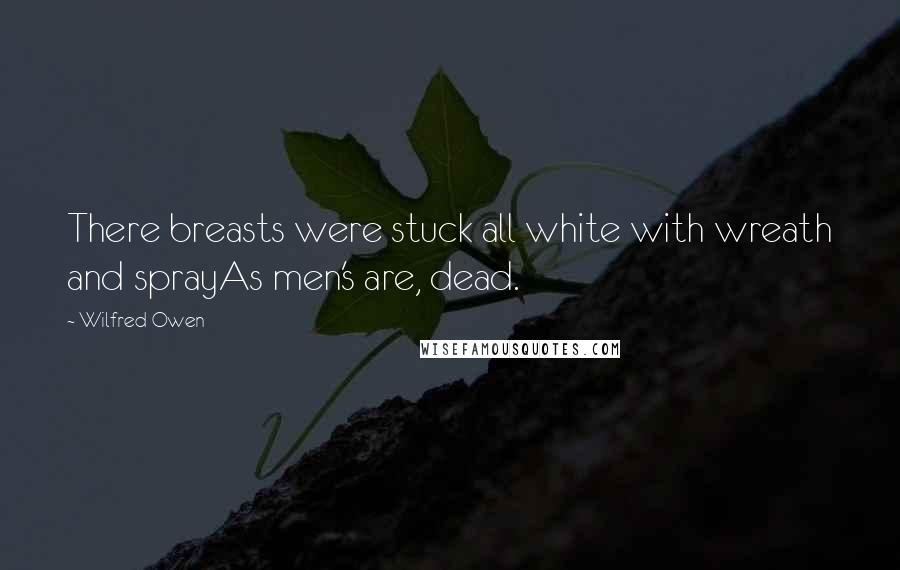 Wilfred Owen Quotes: There breasts were stuck all white with wreath and sprayAs men's are, dead.