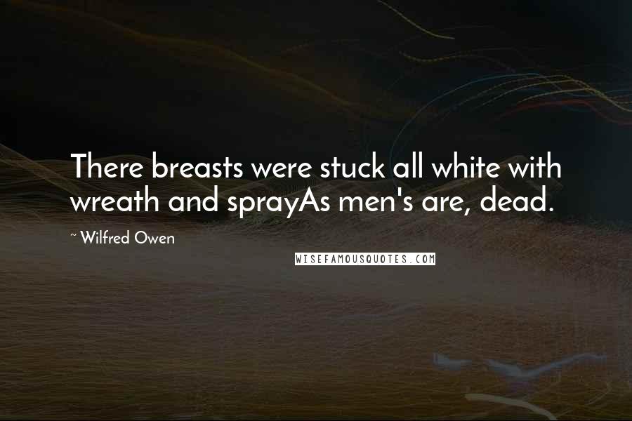 Wilfred Owen Quotes: There breasts were stuck all white with wreath and sprayAs men's are, dead.