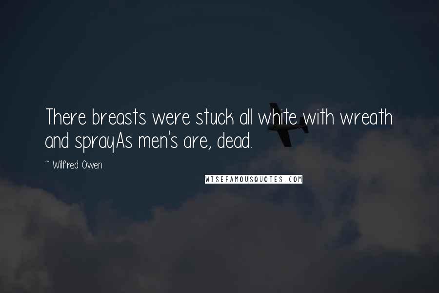 Wilfred Owen Quotes: There breasts were stuck all white with wreath and sprayAs men's are, dead.