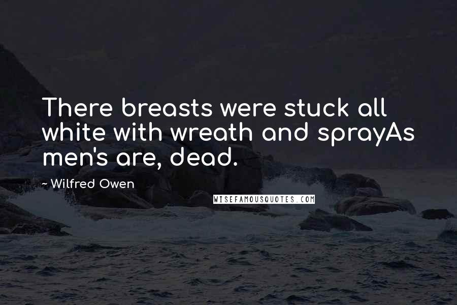 Wilfred Owen Quotes: There breasts were stuck all white with wreath and sprayAs men's are, dead.