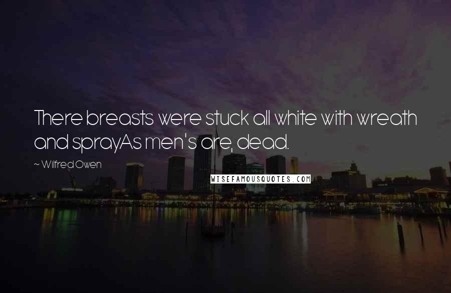 Wilfred Owen Quotes: There breasts were stuck all white with wreath and sprayAs men's are, dead.