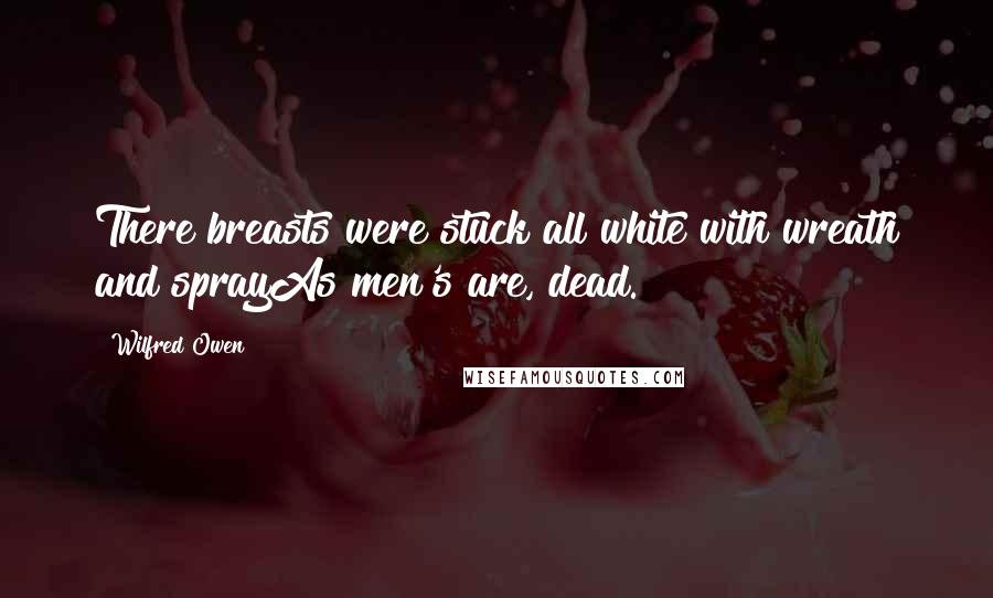 Wilfred Owen Quotes: There breasts were stuck all white with wreath and sprayAs men's are, dead.
