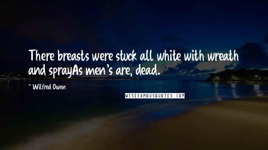 Wilfred Owen Quotes: There breasts were stuck all white with wreath and sprayAs men's are, dead.