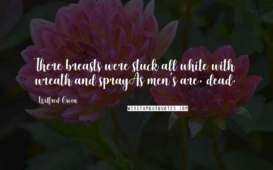 Wilfred Owen Quotes: There breasts were stuck all white with wreath and sprayAs men's are, dead.