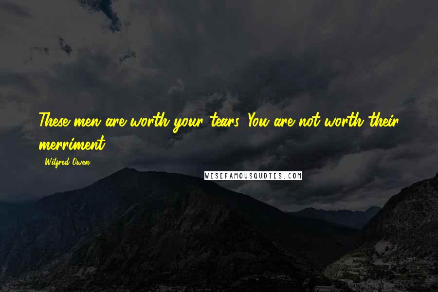 Wilfred Owen Quotes: These men are worth your tears. You are not worth their merriment.