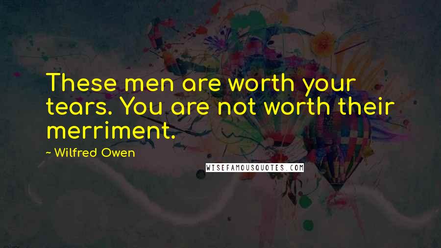 Wilfred Owen Quotes: These men are worth your tears. You are not worth their merriment.