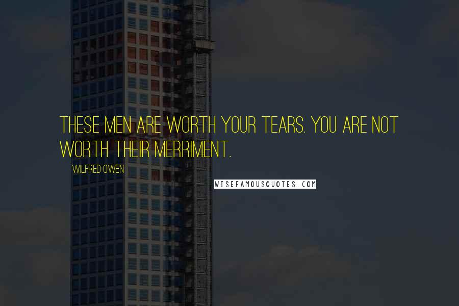 Wilfred Owen Quotes: These men are worth your tears. You are not worth their merriment.